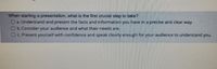 When starting a presentation, what is the first crucial step to take?
O a. Understand and present the facts and information you have in a precise and clear way.
O b.Consider your audience and what their needs are.
OC Present yourself with confidence and speak clearly enough for your audience to understand you.
