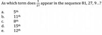 As which term does appear in the sequence 81, 27,9.?
a.
5th
b.
11th
с.
d.
8th
15th
12th
е.
