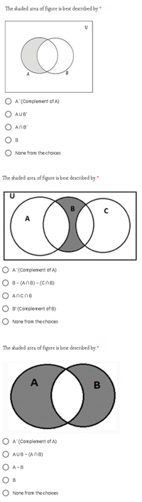 The shaded area of figure is bese described by*
A (Complement of A)
AUB'
ANB'
B
None from thechoices
The shaded area of figure is bese described by
B
O A'(Complement of A)
O B- (ANB) - (CnB)
O AncnB
O B' (Complement of B)
None from the chaices
The shaded area of figure is best described by*
A
O A "(Complement of A)
O AUB - (AN8)
O A-B
O B
O None from the choices
