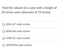 Find the volume of a cone with a height of
35 inches and a diameter of 15 inches.
2061.67 cubic inches
8246.68 cubic inches
6185.01 cubic inches
O 24740.04 cubic inches
