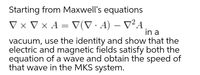 Starting from Maxwell's equations
V × V × A = V(V· A) – V²A
|
in a
vacuum, use the identity and show that the
electric and magnetic fields satisfy both the
equation of a wave and obtain the speed of
that wave in the MKS system.
