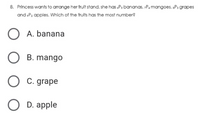 8. Princess wants to arrange her fruit stand, she has Ps bananas, -P. mangoes, sPs grapes
and P2 apples. Which of the fruits has the most number?
O A. banana
O B. mango
С. grape
D. apple
