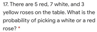 17. There are 5 red, 7 white, and 3
yellow roses on the table. What is the
probability of picking a white or a red
rose?
