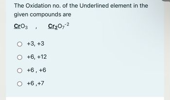 The Oxidation no. of the Underlined element in the
given compounds are
CrO3
Cr₂07-2
I
O +3, +3
O +6, +12
O +6, +6
O +6, +7