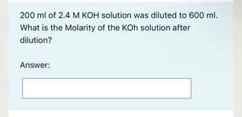200 ml of 2.4 M KOH solution was diluted to 600 ml.
What is the Molarity of the KOh solution after
dilution?
Answer: