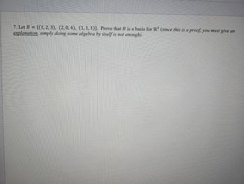 7. Let B = {(1, 2, 3), (2,0, 4), (1, 1, 1)}. Prove that B is a basis for R³ (since this is a proof, you must give an
explanation, simply doing some algebra by itself is not enough).