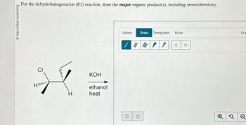 Macmillan Learning
For the dehydrohalogenation (E2) reaction, draw the major organic product(s), including stereochemistry.
H
CI
H
KOH
ethanol
heat
Select
Draw
Templates More
| | / 7
C H
Era
Q2Q