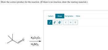 Draw the correct product for the reaction. (If there is no reaction, draw the starting material.)
K2Cr2O7
H2SO4
Select
Draw
Templates More
с H