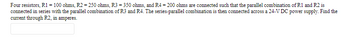 Four resistors, R1 = 100 ohms, R2 = 250 ohms, R3 = 350 ohms, and R4 = 200 ohms are connected such that the parallel combination of R1 and R2 is
connected in series with the parallel combination of R3 and R4. The series-parallel combination is then connected across a 24-V DC power supply. Find the
current through R2, in amperes.