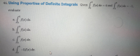 ### 46. Using Properties of Definite Integrals

Given \(\int_{0}^{3} f(x) \, dx = 4\) and \(\int_{3}^{6} f(x) \, dx = -1\), evaluate:

a. \(\int_{0}^{6} f(x) \, dx\)

b. \(\int_{6}^{3} f(x) \, dx\)

c. \(\int_{3}^{3} f(x) \, dx\)

d. \(\int_{3}^{6} -5f(x) \, dx\)