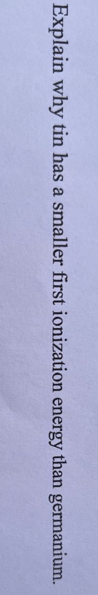 Explain why tin has a smaller first ionization energy than germanium.
