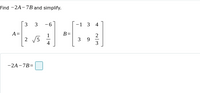 Find -2A-7B and simplify.
3 3 6
A =
1
2√5
4
-2A-7B=
B=
-1 3 4
2
3 9
3