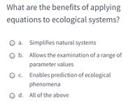 What are the benefits of applying
equations to ecological systems?
О а.
Simplifies natural systems
O b. Allows the examination of a range of
parameter values
О с
Enables prediction of ecological
phenomena
O d. All of the above
