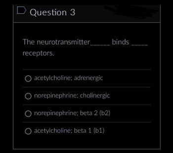 D Question 3
The neurotransmitter
receptors.
acetylcholine; adrenergic
norepinephrine; cholinergic
norepinephrine; beta 2 (b2)
O acetylcholine; beta 1 (b1)
binds