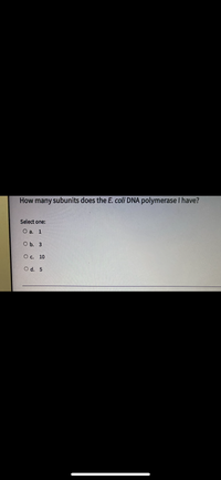 How many subunits does the E. coli DNA polymerase I have?
Select one:
O a. 1
O b. 3
О с. 10
O d. 5
