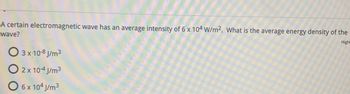 A certain electromagnetic wave has an average intensity of 6 x 104 W/m2. What is the average energy density of the
wave?
Highl
3 x 10-8 J/m³
2 x 10-4 j/m³
O 6 x 104 J/m³