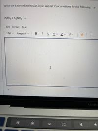 Write the balanced molecular, ionic, and net ionic reactions for the following. e
MgBr2 + AgNO3 -->
Edit Format Table
12pt v
Paragraph v
BIU
MacBo
..
