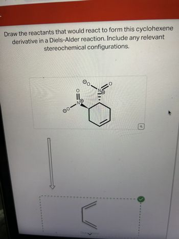 Draw the reactants that would react to form this cyclohexene
derivative in a Diels-Alder reaction. Include any relevant
stereochemical configurations.
OO
O
11
NO
☺o
Z|II
Draene
+
O
*