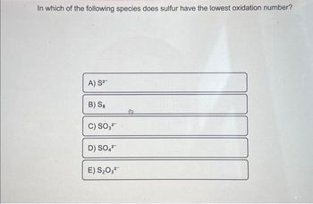 In which of the following species does sulfur have the lowest oxidation number?
A) S²-
B) Sg
C) SO3²
D) SO4²
E) S₂O3²