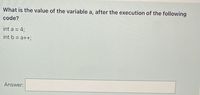 What is the value of the variable a, after the execution of the following
code?
int a = 4;
int b = a++;
Answer:
