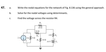 47. a.
b.
C.
Write the nodal equations for the network of Fig. 8.136 using the general approach.
Solve for the nodal voltages using determinants.
Find the voltage across the resistor R4.
R5
www
20 Ω
2 A
| 20 Ω
www
R4
9 Ω
R3
18 Ω
4 Ω
16 V
E₁