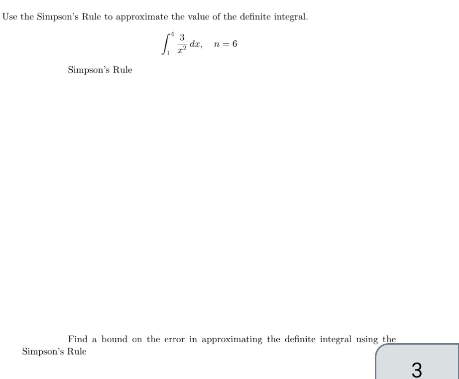 Use the Simpson's Rule to approximate the value of the definite integral.
3
[3
Simpson's Rule
dx,
n = 6
Find a bound on the error in approximating the definite integral using the
Simpson's Rule
3