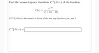 **Problem Statement: Inverse Laplace Transform**

Find the inverse Laplace transform \(\mathcal{L}^{-1}\{F(s)\}\) of the function

\[
F(s) = \frac{e^{-8s}}{s^2 + 6s - 16}
\]

**Note:** Express the answer in terms of the unit step function \(u_c(t)\) and \(t\).

\[
\mathcal{L}^{-1}\{F(s)\} = \underline{\hspace{3cm}}
\]

**Explanation:**

The goal is to determine the inverse Laplace transform of the given function \(F(s)\). The solution should be expressed using the unit step function, \(u_c(t)\), and the variable \(t\).