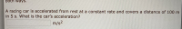 A racing car is accelerated from rest at a constant rate and covers a distance of 100 m
in 5 s. What is the car's acceleration?
m/s2
