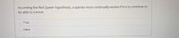 According the Red Queen hypothesis, a species must continually evolve if it is to continue to
be able to survive.
True
False
