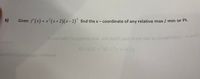 3
6)
Given f'(x) = x² (x+2)(x-2)' find the x - coordinate of any relative max / min or Pl.
lo noitoaltni lo (2)iniog bns ninm Isool xem lsaol yns to sianibnoos
