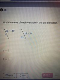 Find the value of each variable in the parallelogram.
(g+ 4)°
16 h
65°
h =
Check
?Help
PREV
%3D
