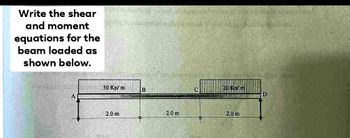 Write the shear
and moment
equations for the
beam loaded as
shown below.
A
50 Kn/m
2.0 m
THE
B
2.0 m
C
20 Kn/m
2.0 m
D