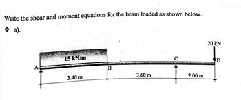 Write the shear and moment equations for the beam loaded as shown below.
❖ a).
A
15 kN/m
3.40 m
B
3.60 m
C
20 KN
ENTES MANAGEMENT PUTEAU
2.00 m
D