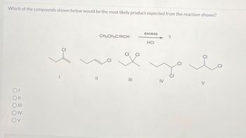 Which of the compounds shown below would be the most likely product expected from the reaction shown?
ΟΙ
Oll
○ III
OIV
Ov
||
excess
CH3CH2C CH
?
HCI
III
CI
IV
V