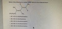 Which of the following is a correct IUPAC name for the molecule shown.
CH,
H3C
CH,CH,CH2
CH3
O (2E, 4Z)-4,5-dimethyloctadiene
O (2E, 4E)-4,5-dimethyloctene
• (2E, 4E)-4,5-dimethyloctadiene
o (4E, 6E)-4,5-dimethyloctadiene
(22, 4Z)-4,5-dimethyloctadiene
