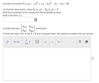 Consider the function F (2,y) = x y2 + x y – 6 y? – 6 z – 6 y + 38 .
(a) Find the critical points, where Fr (x,y) = Fy (x,y) = 0.
Enter the coordinates of the critical point with the greater y-value.
Enter in the form (x,y).
Frz Fry
(b) Enter the matrix
at that point.
Fyz Fyy.
To enter the matrix click on the 3 x 3 grid of squares below and replace the entries with your answer.
sin (a)
f
00
