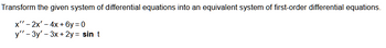 Transform the given system of differential equations into an equivalent system of first-order differential equations.
x" -2x-4x+6y=0
y" - 3y'-3x+2y= sin t