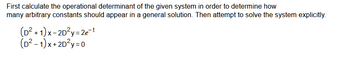 First calculate the operational determinant of the given system in order to determine how
many arbitrary constants should appear in a general solution. Then attempt to solve the system explicitly.
(D²+1)x-2D2y=2e
(D²-1)x+2D2y=0