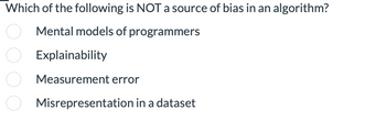 Which of the following is NOT a source of bias in an algorithm?
Mental models of programmers
Explainability
Measurement error
Misrepresentation in a dataset