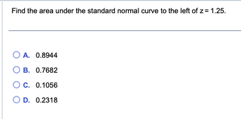 Find the area under the standard normal curve to the left of z= 1.25.
OA. 0.8944
B. 0.7682
OC. 0.1056
O D. 0.2318