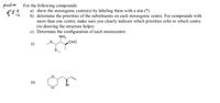 prectine
For the following compounds
a) show the stereogenic centre(s) by labeling them with a star (*)
b) determine the priorities of the substituents on each stereogenic centre. For compounds with
more than one centre, make sure you clearly indicate which priorities refer to which centre.
(re-drawing the structure helps)
c) Determine the configuration of each stereocentre
NH2
СНО
(i)
(ii)
Br
