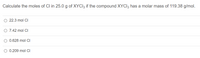 Calculate the moles of Cl in 25.0 g of XYCI3 if the compound XYCI3 has a molar mass of 119.38 g/mol.
O 22.3 mol CI
O 7.42 mol CI
0.628 mol CI
O 0.209 mol CI
