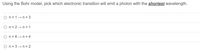 Using the Bohr model, pick which electronic transition will emit a photon with the shortest wavelength.
O n= 1– n = 3
O n = 2 →n = 1
O n = 6 → n = 4
O n= 3 →n = 2
