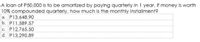 A loan of P50,000 is to be amortized by paying quarterly in 1 year. If money is worth
10% compounded quarterly, how much is the monthly installment?
a. P13,648.90
b. P11,589.57
c. P12.765.50
d. P13,290.89
