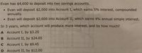 Evan has $4,600 to deposit into two savings accounts.
• Evan will deposit $2,000 into Account I, which earns 5% interest, compounded
annually.
• Evan will deposit $2,600 into Account II, which earns 4% annual simple interest.
In 3 years, which account will produce more interest, and by how much?
A Account I, by $3.25
B Account II, by $24.65
C Account I, by $9.45
D Account II, by $12.00
