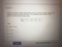 Question
Let X be a random variable representing number of times the system needs to be
repaired before the claim of full failure. The probability mass function of X is
given in the following distribution table:
1
4
f(x)
2c
2c
Then:
None of these
c=1/10
c=1/6
O c=1/7
Page 2 of 2
Back
Submit
