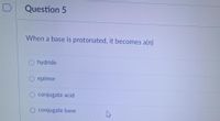 Question 5
When a base is protonated, it becomes a(n)
hydride
epimer
O conjugate acid
conjugate base
