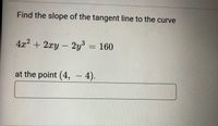 Find the slope of the tangent line to the curve
4x2 +2xy-
2y³ = 160
at the point (4, – 4).
