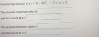 Consider the function f(x) = 3 - 3x2,
- 3 < ¢ < 2.
The absolute maximum value is
and this occurs at x =
The absolute minimum value is
and this occurs at x =
