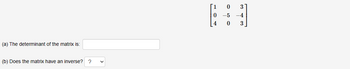 (a) The determinant of the matrix is:
(b) Does the matrix have an inverse? ?
1
0
4
0
-5
0
3
-4
3